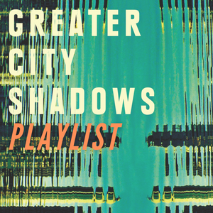 Greater City Shadows: The Story of a Playlist