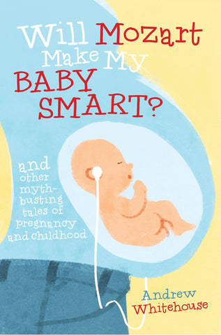 Will Mozart Make My Baby Smart? and other myth-busting tales of pregnancy and childhood